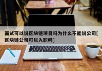 面试可以说区块链项目吗为什么不能说公司[区块链公司可以入职吗]