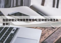 在区块链公司做销售赚钱吗[区块链公司怎么盈利]