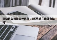 区块链公司被国外退货了[区块链在国外合法吗]