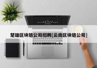 楚雄区块链公司招聘[云南区块链公司]