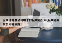 区块链开发公司哪个好区块链公司[区块链开发公司哪家好]