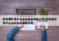 区块链开发平台龙头股有哪些公司[区块链开发平台龙头股有哪些公司]