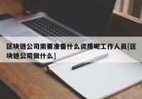 区块链公司需要准备什么资质呢工作人员[区块链公司做什么]