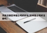 河南注册区块链公司的好处[区块链公司好注册吗]