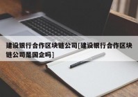 建设银行合作区块链公司[建设银行合作区块链公司是国企吗]