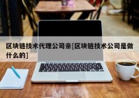 区块链技术代理公司亲[区块链技术公司是做什么的]