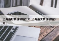 上海最好的区块链公司[上海最大的区块链公司]