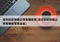 龙华区区块链公司有哪些家[龙华区区块链公司有哪些家族企业]