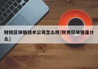 财税区块链技术公司怎么样[财务区块链是什么]