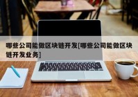 哪些公司能做区块链开发[哪些公司能做区块链开发业务]