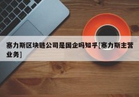 塞力斯区块链公司是国企吗知乎[塞力斯主营业务]