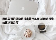 腾讯公司的区块链技术是什么岗位[腾讯投资的区块链公司]