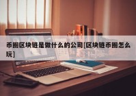 币圈区块链是做什么的公司[区块链币圈怎么玩]