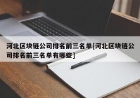 河北区块链公司排名前三名单[河北区块链公司排名前三名单有哪些]