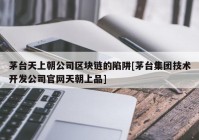 茅台天上朝公司区块链的陷阱[茅台集团技术开发公司官网天朝上品]