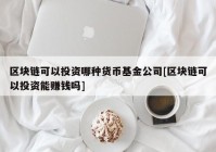 区块链可以投资哪种货币基金公司[区块链可以投资能赚钱吗]