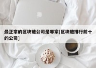 最正宗的区块链公司是哪家[区块链排行前十的公司]