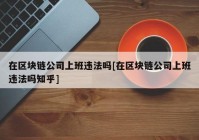 在区块链公司上班违法吗[在区块链公司上班违法吗知乎]