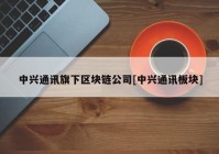 中兴通讯旗下区块链公司[中兴通讯板块]