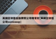 英国区块链金融牌照公司哪家好[英国区块链公司sumswap]