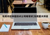 乐陵市区块链技术公司哪家好[乐陵重大项目]