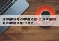 区块链技术对公司的意义是什么[区块链技术对公司的意义是什么意思]