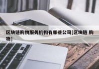 区块链购物服务机构有哪些公司[区块链 购物]