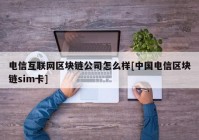 电信互联网区块链公司怎么样[中国电信区块链sim卡]