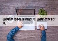 佳都科技是不是区块链公司[佳都科技旗下公司]